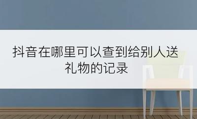 抖音在哪里可以查到给别人送礼物的记录