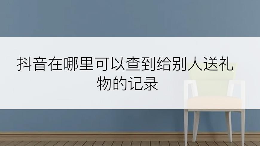 抖音在哪里可以查到给别人送礼物的记录