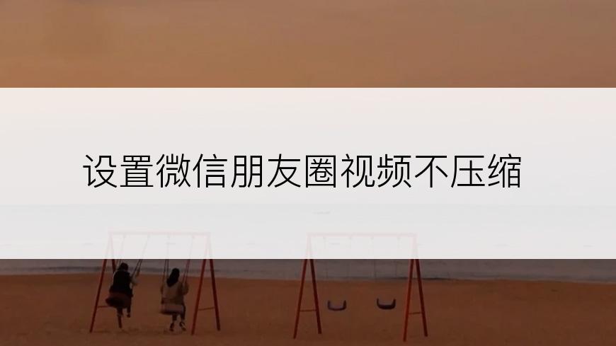 设置微信朋友圈视频不压缩