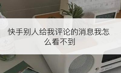 快手别人给我评论的消息我怎么看不到