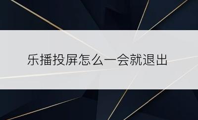 乐播投屏怎么一会就退出