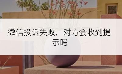 微信投诉失败，对方会收到提示吗