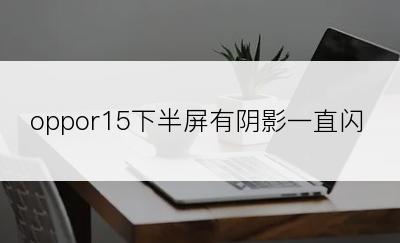 oppor15下半屏有阴影一直闪