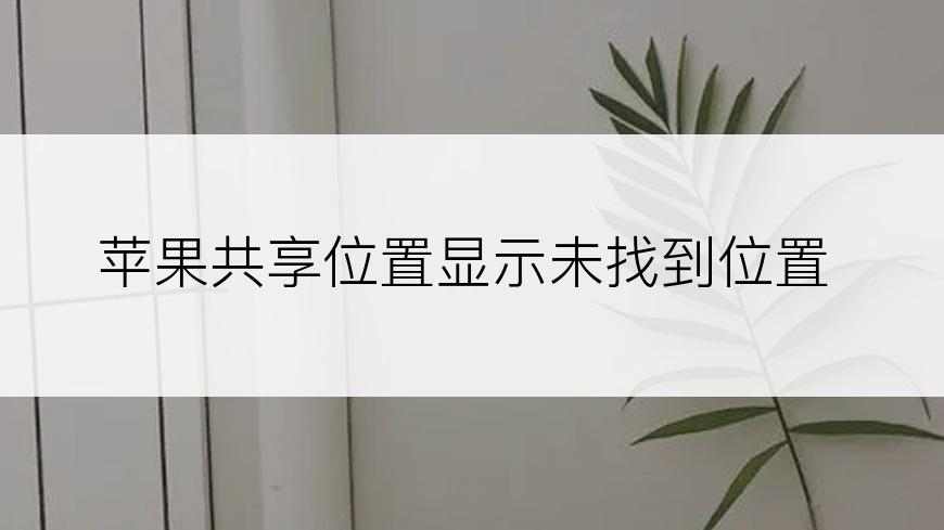 苹果共享位置显示未找到位置