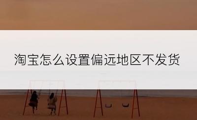 淘宝怎么设置偏远地区不发货