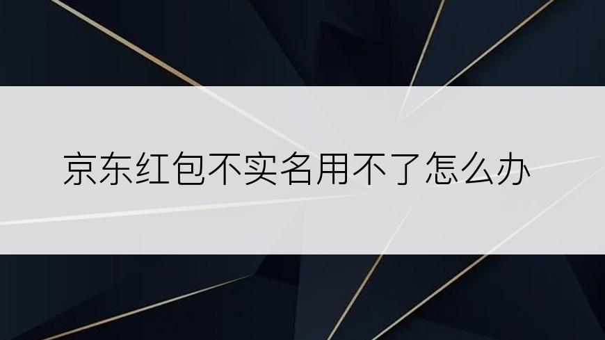 京东红包不实名用不了怎么办