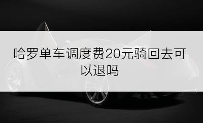 哈罗单车调度费20元骑回去可以退吗