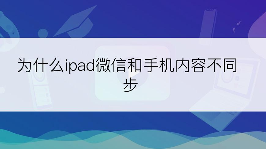 为什么ipad微信和手机内容不同步