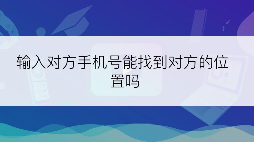 输入对方手机号能找到对方的位置吗