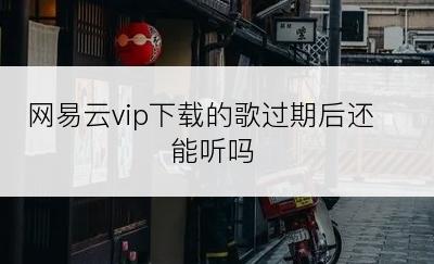 网易云vip下载的歌过期后还能听吗