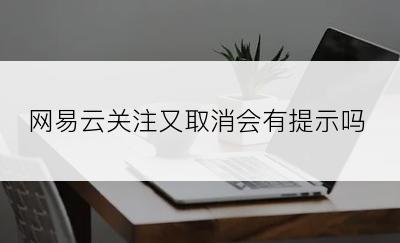 网易云关注又取消会有提示吗