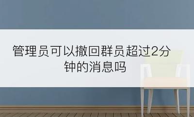 管理员可以撤回群员超过2分钟的消息吗