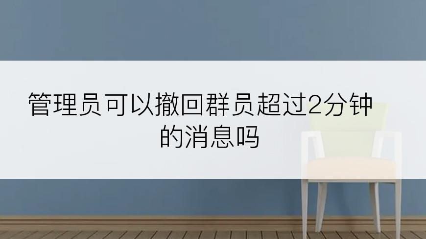 管理员可以撤回群员超过2分钟的消息吗