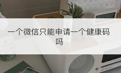 一个微信只能申请一个健康码吗