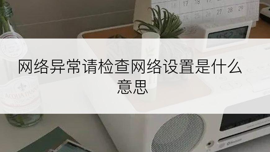 网络异常请检查网络设置是什么意思