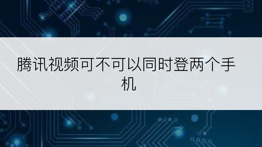 腾讯视频可不可以同时登两个手机