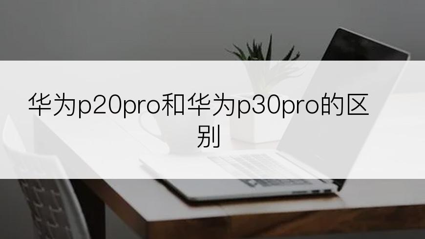 华为p20pro和华为p30pro的区别