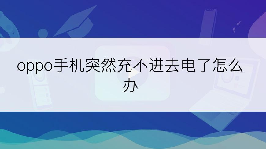 oppo手机突然充不进去电了怎么办