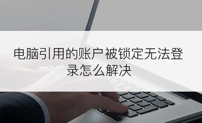 电脑引用的账户被锁定无法登录怎么解决