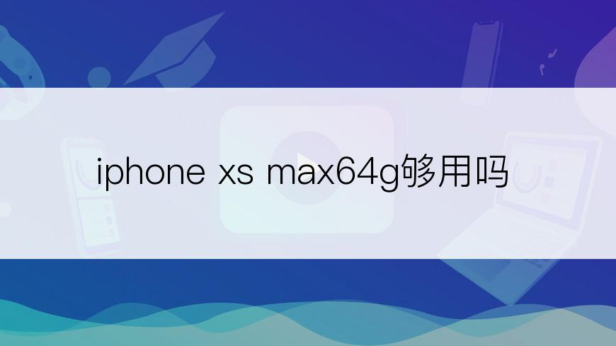 iphone xs max64g够用吗