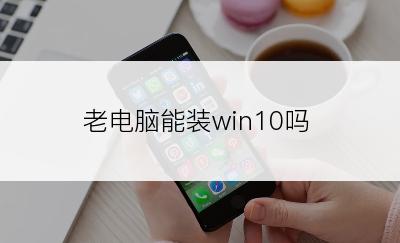 老电脑能装win10吗