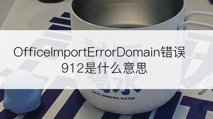 OfficeImportErrorDomain错误912是什么意思