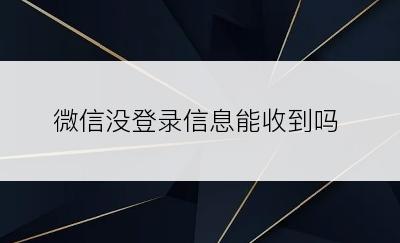 微信没登录信息能收到吗