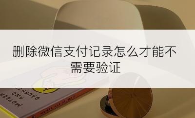 删除微信支付记录怎么才能不需要验证