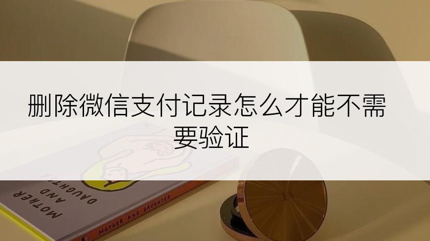 删除微信支付记录怎么才能不需要验证