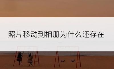 照片移动到相册为什么还存在