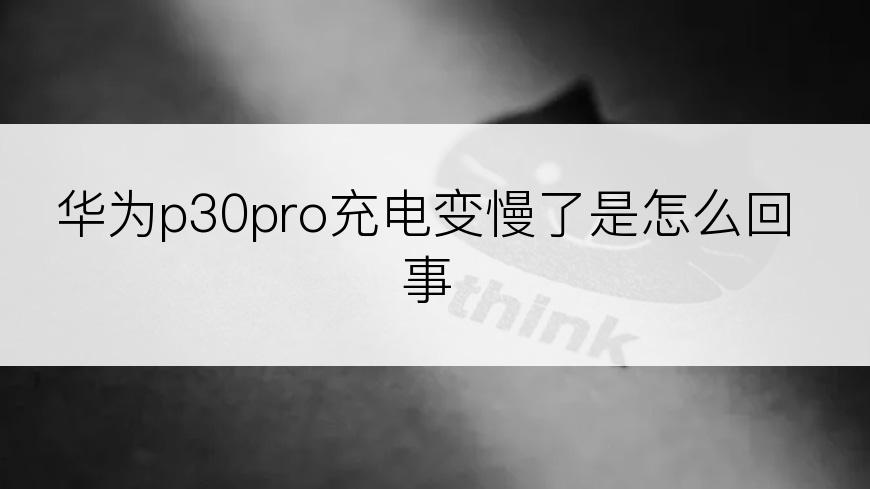 华为p30pro充电变慢了是怎么回事