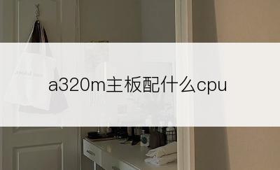 a320m主板配什么cpu