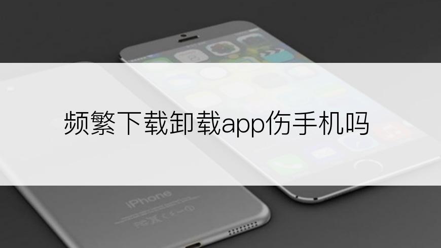 频繁下载卸载app伤手机吗