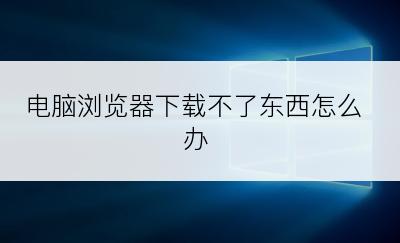 电脑浏览器下载不了东西怎么办