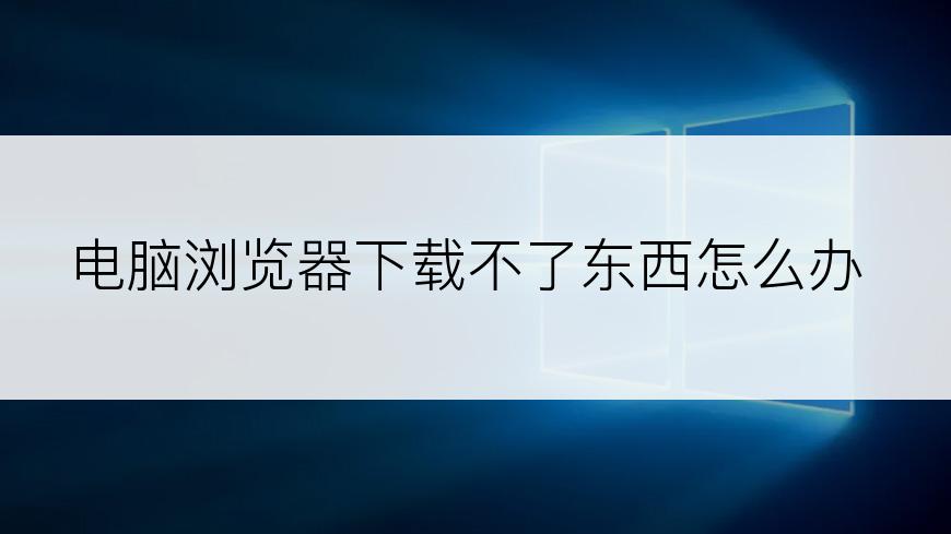 电脑浏览器下载不了东西怎么办