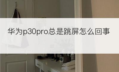 华为p30pro总是跳屏怎么回事