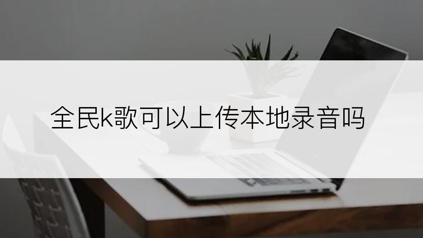 全民k歌可以上传本地录音吗