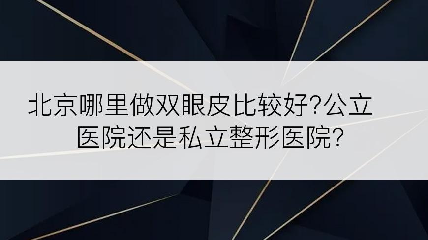 北京哪里做双眼皮比较好?公立医院还是私立整形医院?