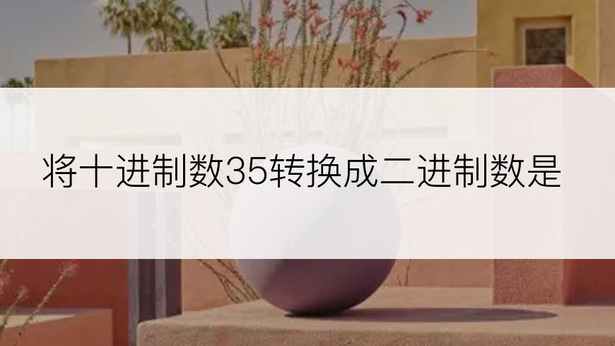 将十进制数35转换成二进制数是