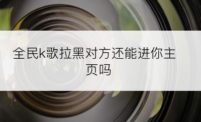 全民k歌拉黑对方还能进你主页吗