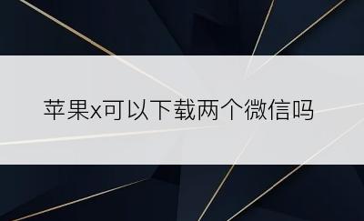 苹果x可以下载两个微信吗