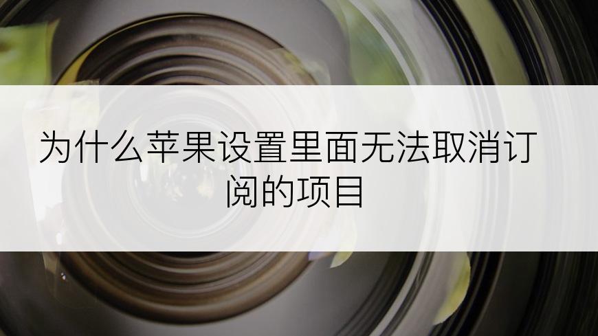 为什么苹果设置里面无法取消订阅的项目