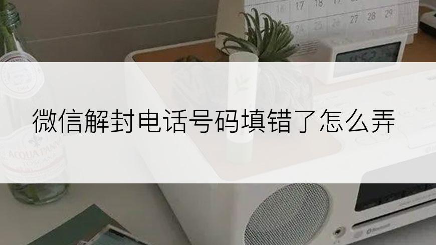 微信解封电话号码填错了怎么弄