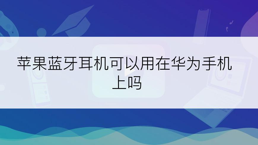 苹果蓝牙耳机可以用在华为手机上吗