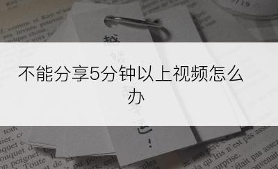 不能分享5分钟以上视频怎么办