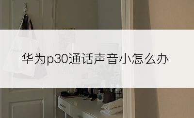 华为p30通话声音小怎么办