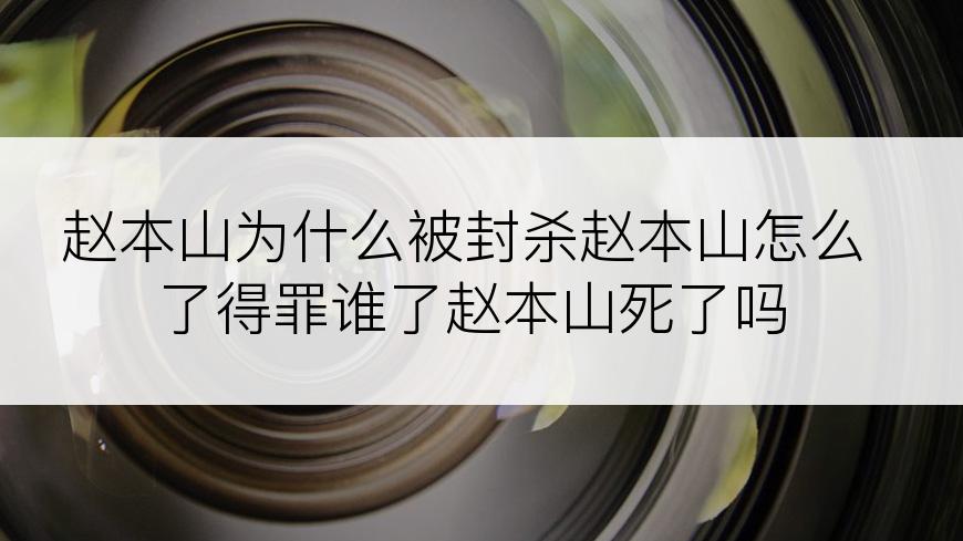 赵本山为什么被封杀赵本山怎么了得罪谁了赵本山死了吗