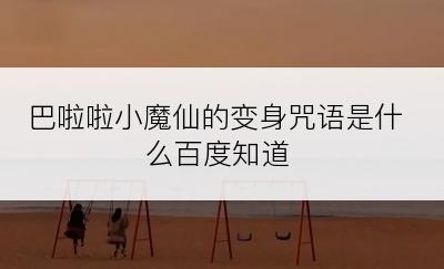 巴啦啦小魔仙的变身咒语是什么百度知道