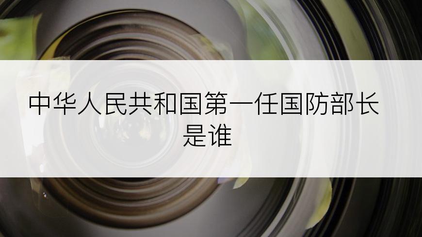 中华人民共和国第一任国防部长是谁