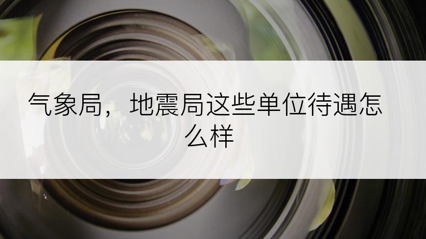 气象局，地震局这些单位待遇怎么样